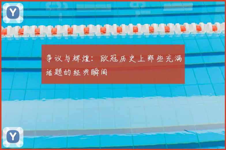 争议与辉煌：欧冠历史上那些充满话题的经典瞬间