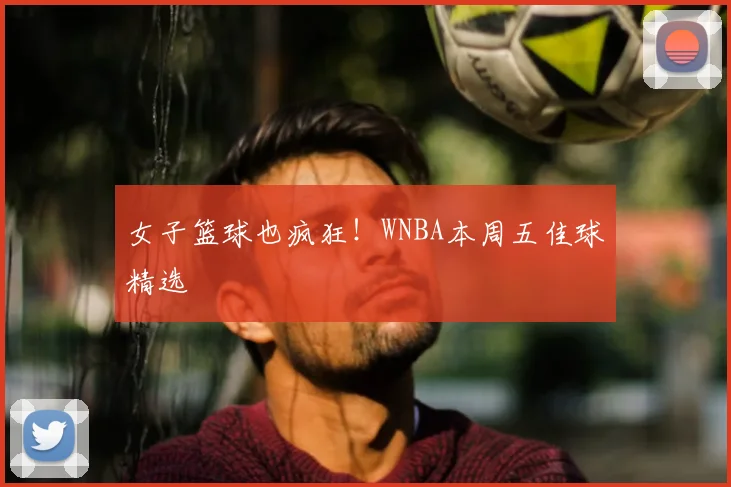 女子篮球也疯狂！WNBA本周五佳球精选