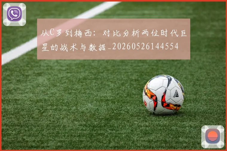 从C罗到梅西:对比分析两位时代巨星的战术与数据_20260526144554