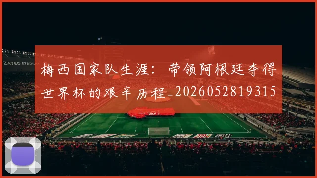 梅西国家队生涯:带领阿根廷夺得世界杯的艰辛历程_20260528193156