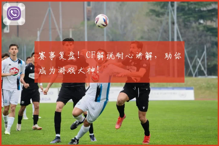 赛事复盘！CF解说耐心讲解，助你成为游戏大神！
