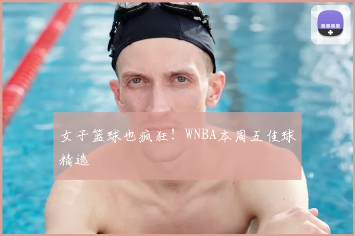 女子篮球也疯狂！WNBA本周五佳球精选