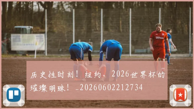 历史性时刻！纽约，2026世界杯的璀璨明珠！_20260602212734