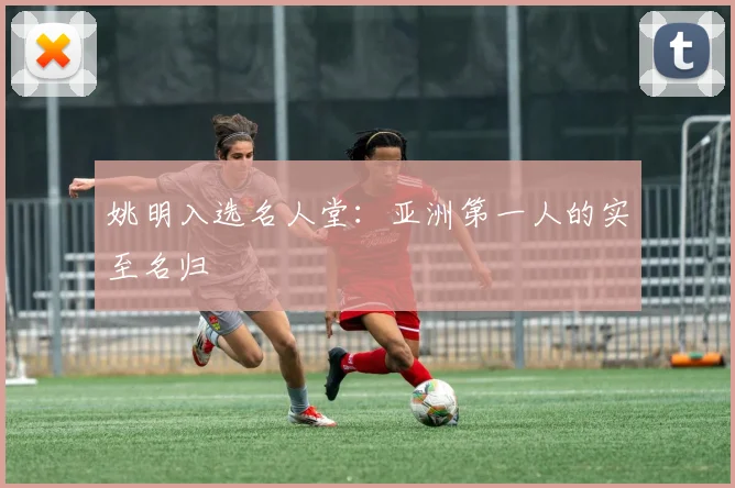 姚明入选名人堂：亚洲第一人的实至名归