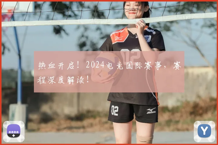 热血开启!2024电竞国际赛事,赛程深度解读!