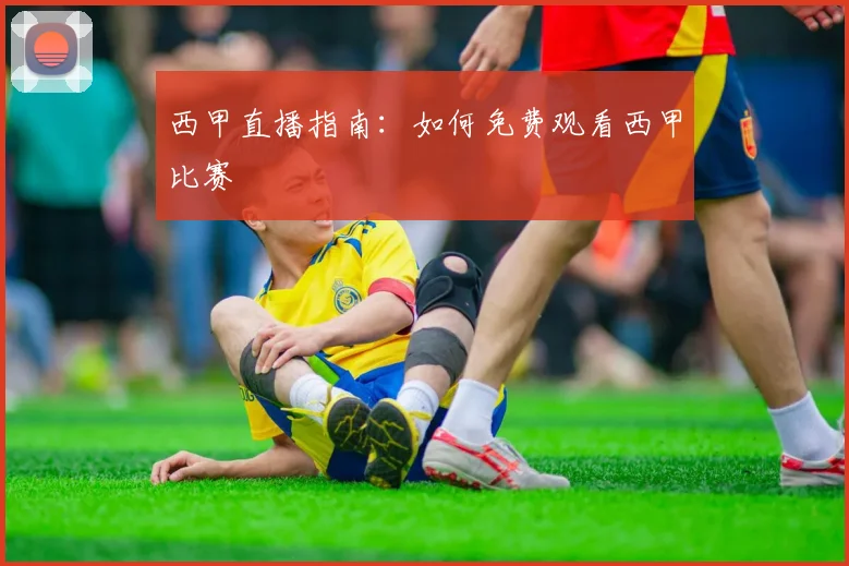 西甲直播指南：如何免费观看西甲比赛