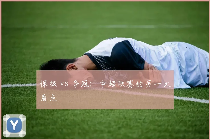 保级 vs 争冠：中超联赛的另一大看点