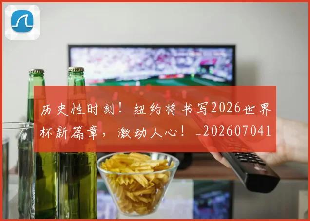 历史性时刻!纽约将书写2026世界杯新篇章,激动人心!_20260704174806