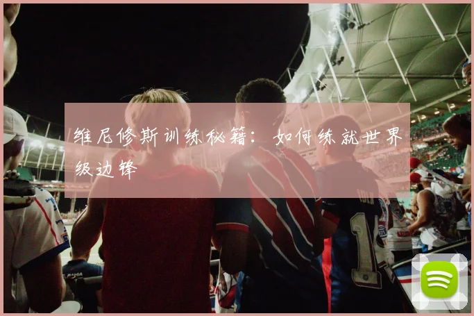 维尼修斯训练秘籍：如何练就世界级边锋