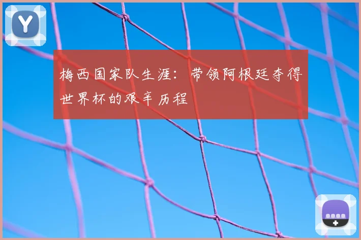 梅西国家队生涯：带领阿根廷夺得世界杯的艰辛历程