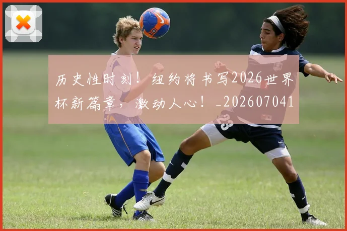 历史性时刻!纽约将书写2026世界杯新篇章,激动人心!_20260704174806