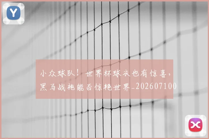 小众球队!世界杯球衣也有惊喜,黑马战袍能否惊艳世界_20260710002620