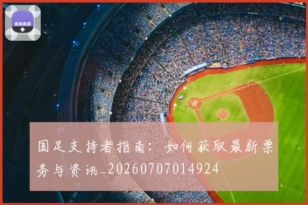 国足支持者指南：如何获取最新票务与资讯_20260707014924