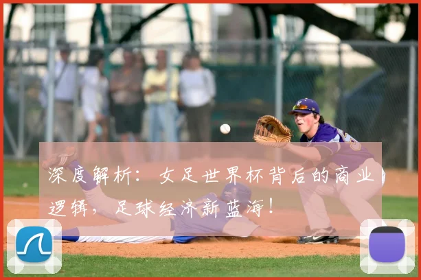 深度解析:女足世界杯背后的商业逻辑,足球经济新蓝海!