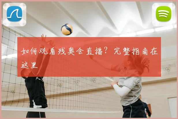 如何观看残奥会直播?完整指南在这里
