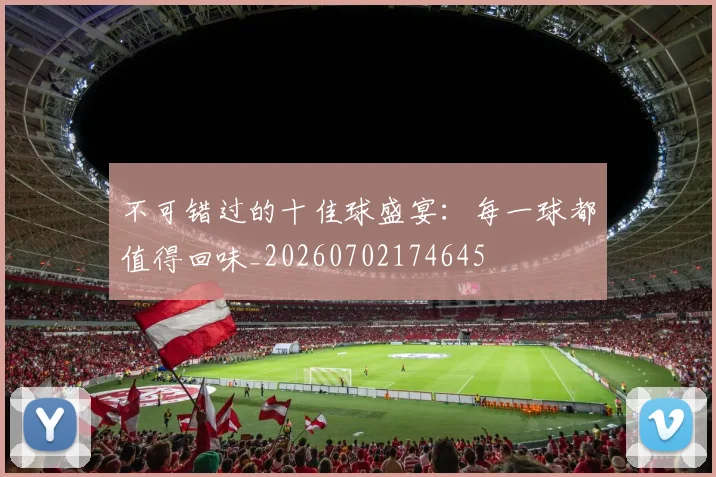不可错过的十佳球盛宴:每一球都值得回味_20260702174645
