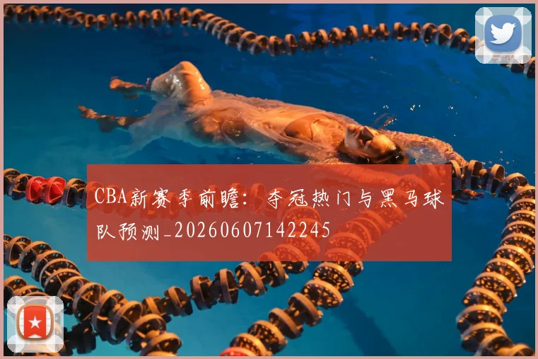 CBA新赛季前瞻：夺冠热门与黑马球队预测_20260607142245