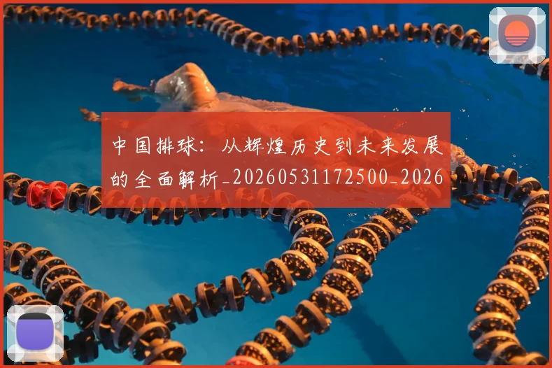 中国排球:从辉煌历史到未来发展的全面解析_20260531172500_20260703205520