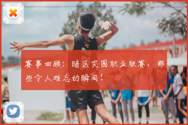 赛事回顾：暗区突围职业联赛，那些令人难忘的瞬间！