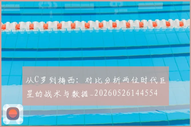 从C罗到梅西:对比分析两位时代巨星的战术与数据_20260526144554