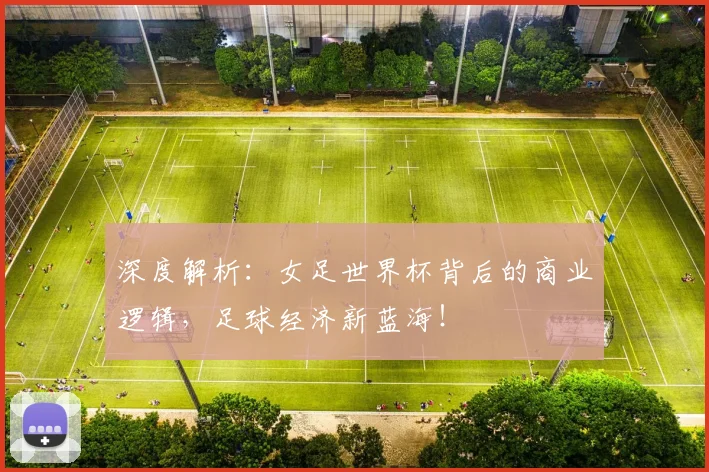深度解析:女足世界杯背后的商业逻辑,足球经济新蓝海!