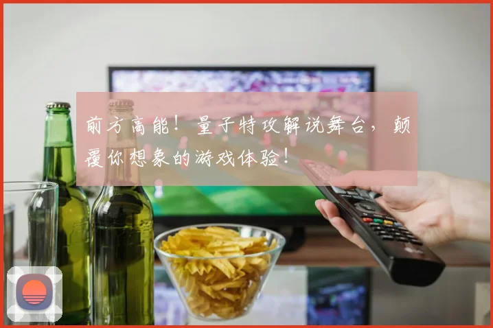 前方高能！量子特攻解说舞台，颠覆你想象的游戏体验！