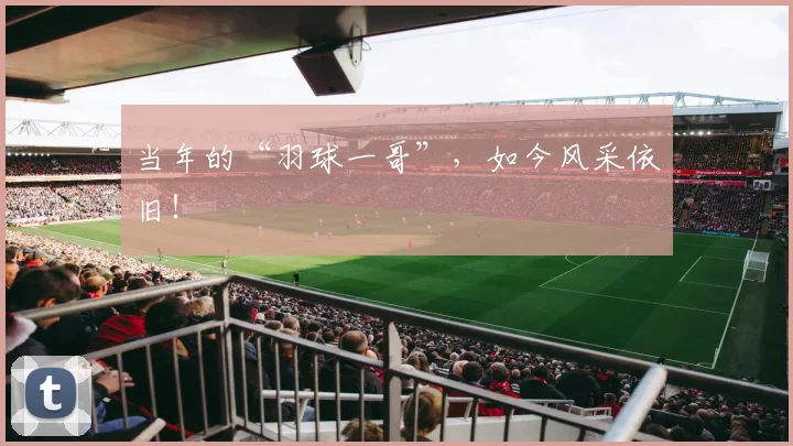 当年的“羽球一哥”，如今风采依旧！