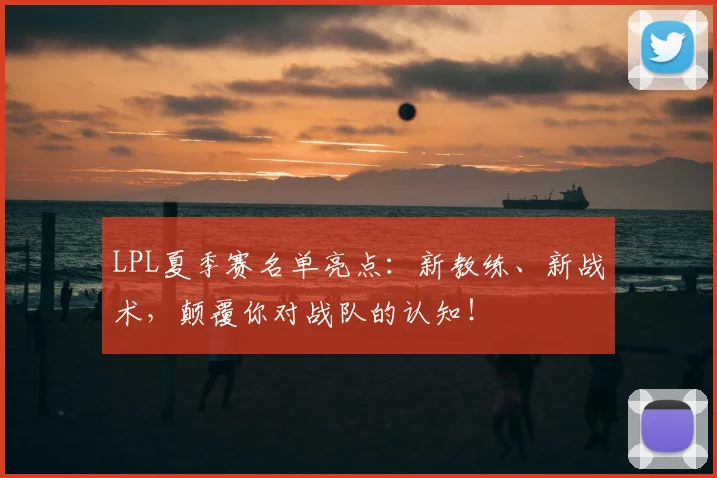 LPL夏季赛名单亮点:新教练、新战术,颠覆你对战队的认知!