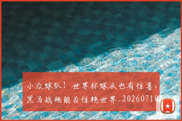小众球队!世界杯球衣也有惊喜,黑马战袍能否惊艳世界_20260710002620