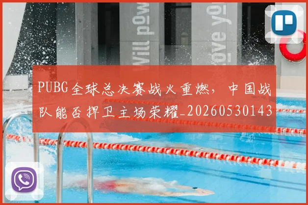 PUBG全球总决赛战火重燃，中国战队能否捍卫主场荣耀_20260530143706