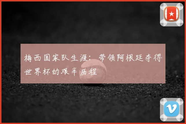 梅西国家队生涯:带领阿根廷夺得世界杯的艰辛历程