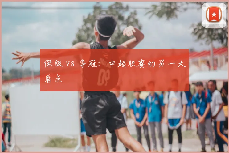 保级 vs 争冠：中超联赛的另一大看点