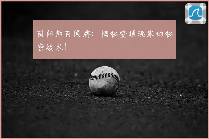 阴阳师百闻牌:揭秘登顶玩家的秘密战术!