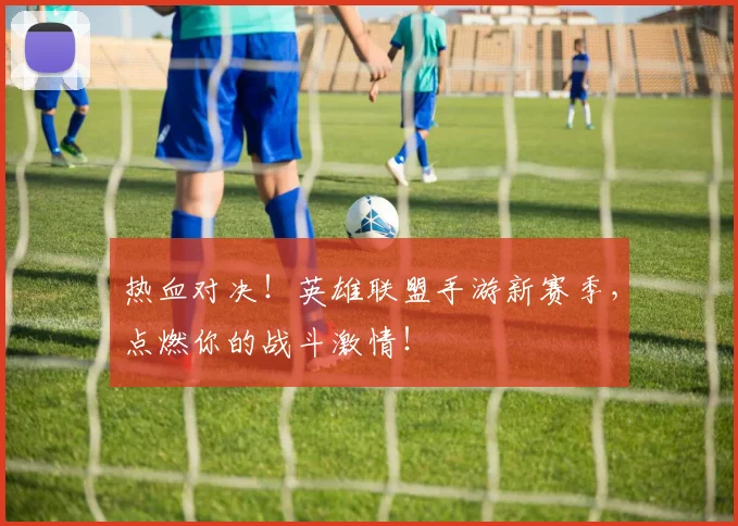 热血对决！英雄联盟手游新赛季，点燃你的战斗激情！