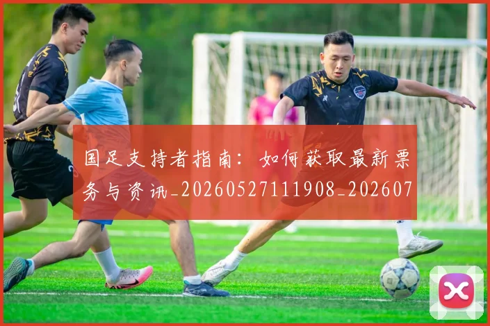 国足支持者指南:如何获取最新票务与资讯_20260527111908_20260707014926