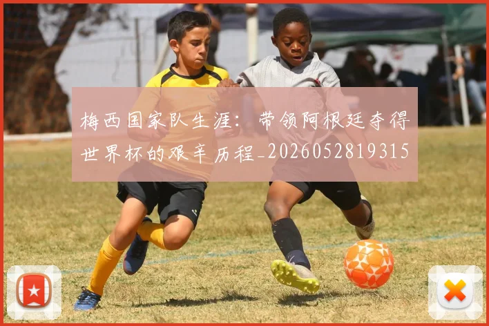 梅西国家队生涯：带领阿根廷夺得世界杯的艰辛历程_20260528193156