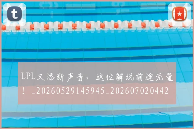 LPL又添新声音，这位解说前途无量！_20260529145945_20260702044209