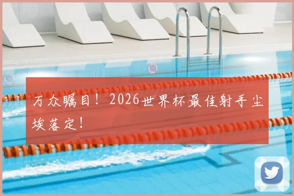 万众瞩目!2026世界杯最佳射手尘埃落定!