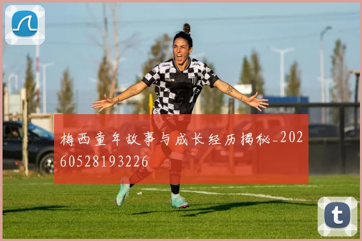 梅西童年故事与成长经历揭秘_20260528193226