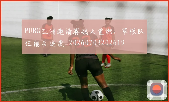 PUBG亚洲邀请赛战火重燃,草根队伍能否逆袭_20260703202619