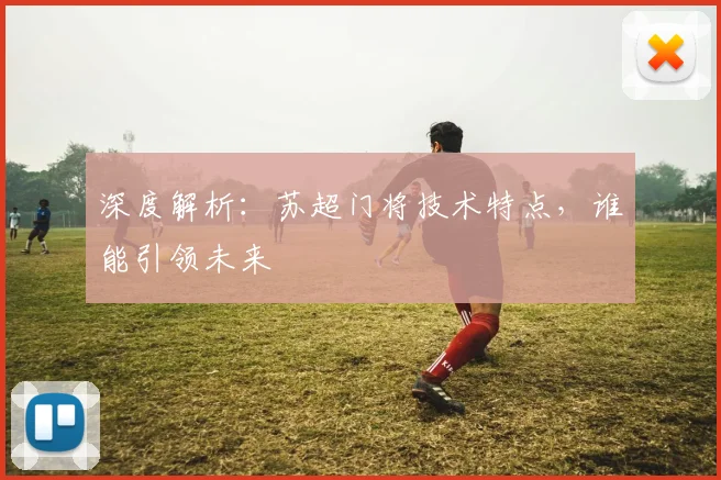 深度解析:苏超门将技术特点,谁能引领未来