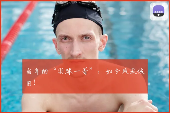 当年的“羽球一哥”，如今风采依旧！