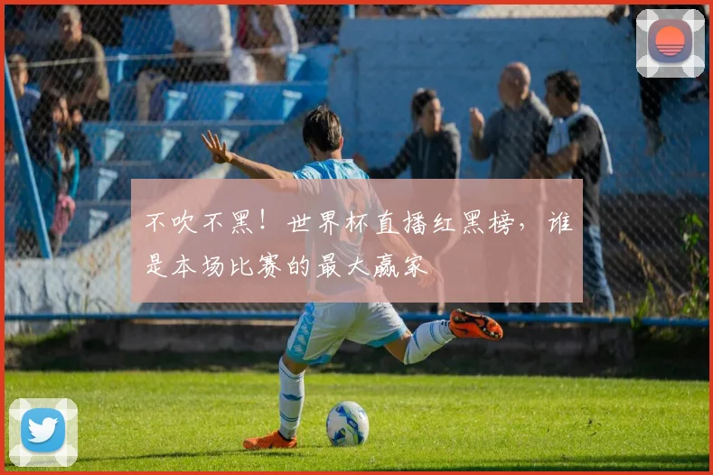不吹不黑!世界杯直播红黑榜,谁是本场比赛的最大赢家