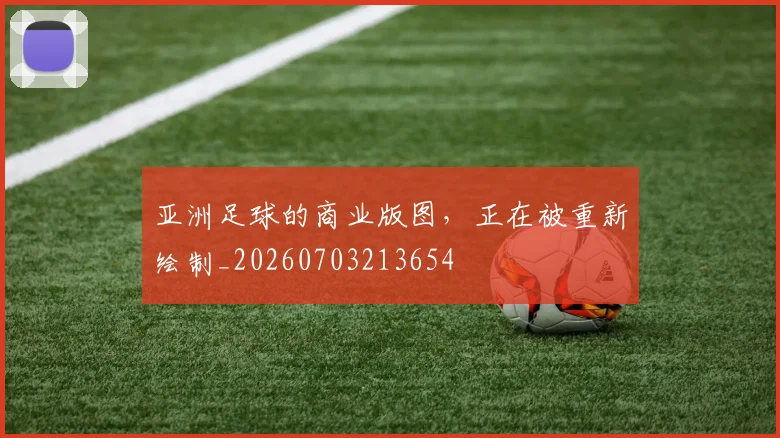 亚洲足球的商业版图，正在被重新绘制_20260703213654