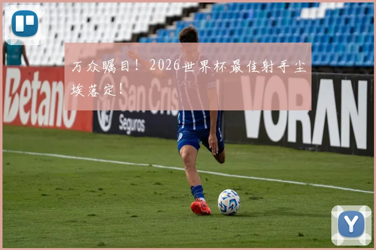 万众瞩目！2026世界杯最佳射手尘埃落定！