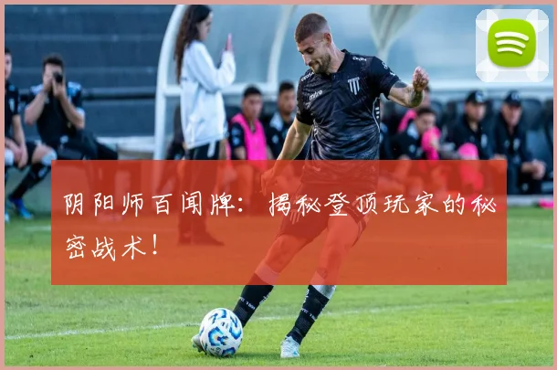 阴阳师百闻牌：揭秘登顶玩家的秘密战术！