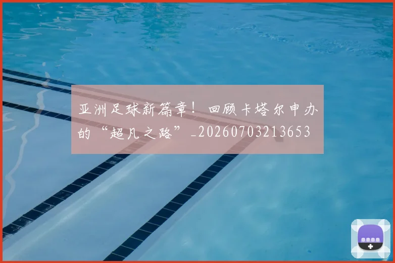 亚洲足球新篇章!回顾卡塔尔申办的“超凡之路”_20260703213653